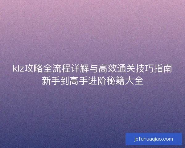 klz攻略全流程详解与高效通关技巧指南新手到高手进阶秘籍大全