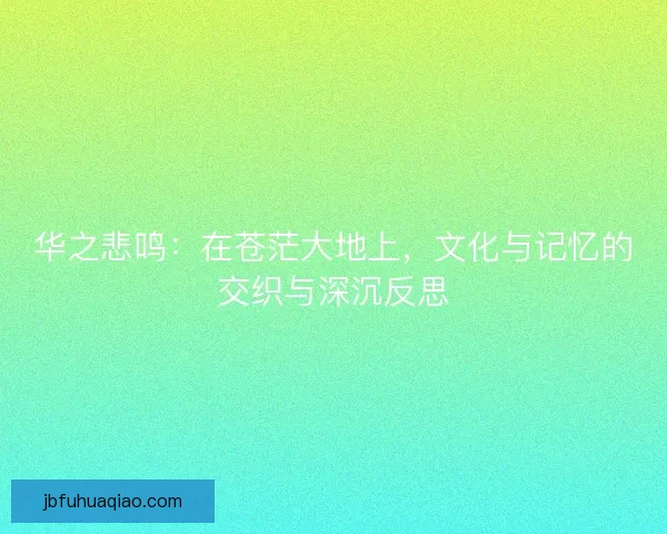 华之悲鸣：在苍茫大地上，文化与记忆的交织与深沉反思
