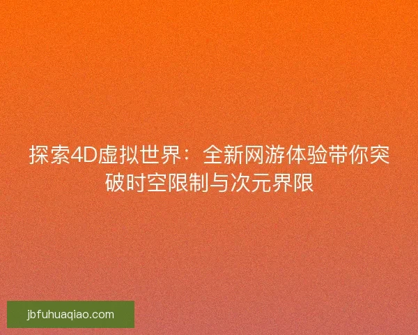 探索4D虚拟世界：全新网游体验带你突破时空限制与次元界限