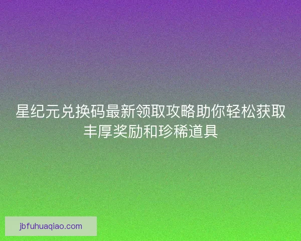 星纪元兑换码最新领取攻略助你轻松获取丰厚奖励和珍稀道具