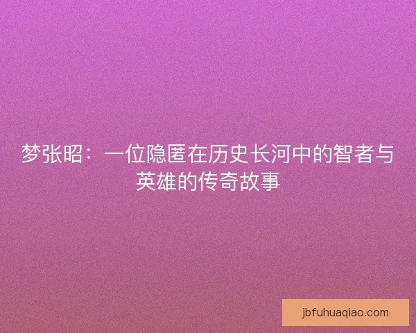 梦张昭：一位隐匿在历史长河中的智者与英雄的传奇故事