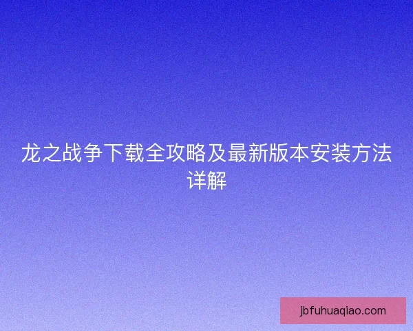 龙之战争下载全攻略及最新版本安装方法详解