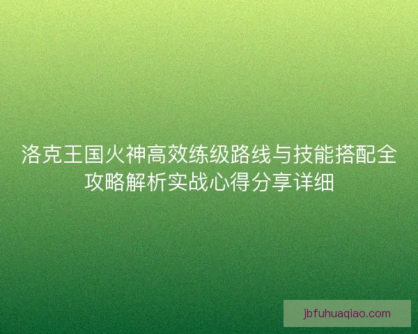 洛克王国火神高效练级路线与技能搭配全攻略解析实战心得分享详细