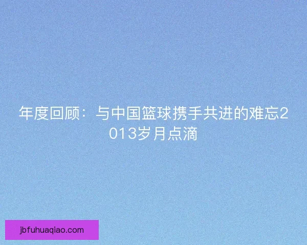 年度回顾：与中国篮球携手共进的难忘2013岁月点滴