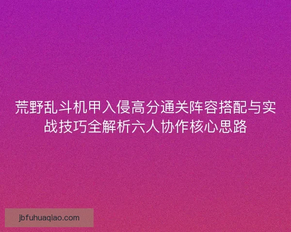 荒野乱斗机甲入侵高分通关阵容搭配与实战技巧全解析六人协作核心思路