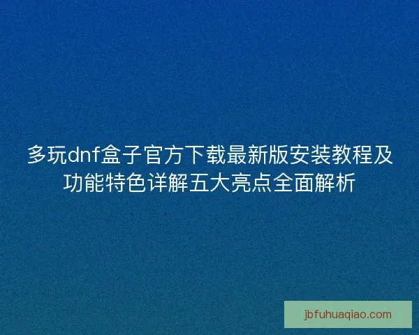 多玩dnf盒子官方下载最新版安装教程及功能特色详解五大亮点全面解析