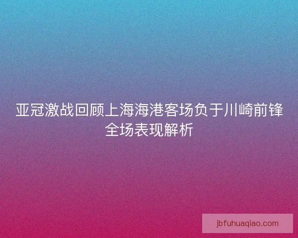 亚冠激战回顾上海海港客场负于川崎前锋全场表现解析