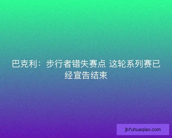 巴克利：步行者错失赛点 这轮系列赛已经宣告结束