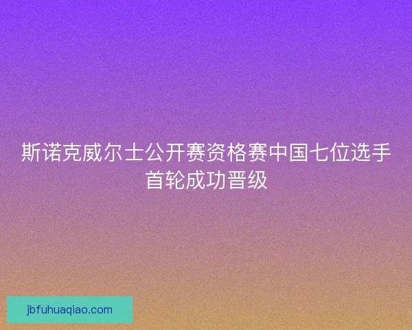 斯诺克威尔士公开赛资格赛中国七位选手首轮成功晋级