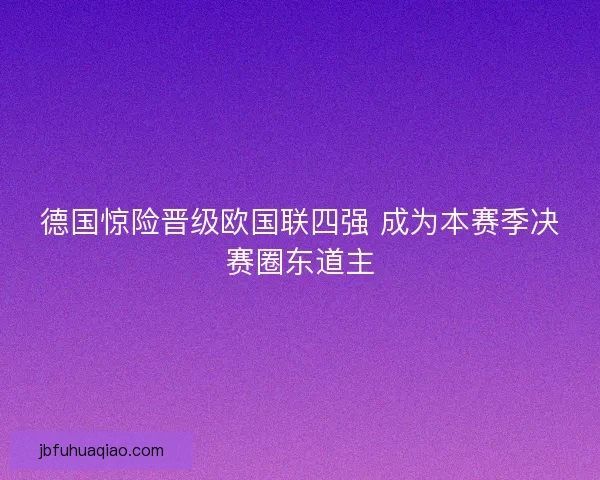 德国惊险晋级欧国联四强 成为本赛季决赛圈东道主