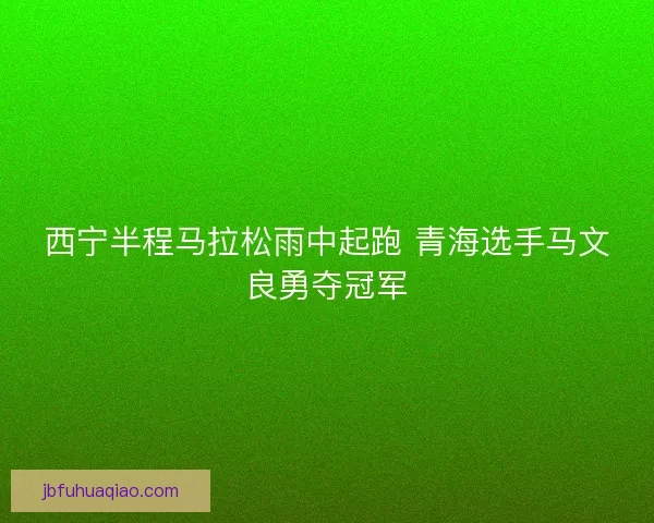 西宁半程马拉松雨中起跑 青海选手马文良勇夺冠军
