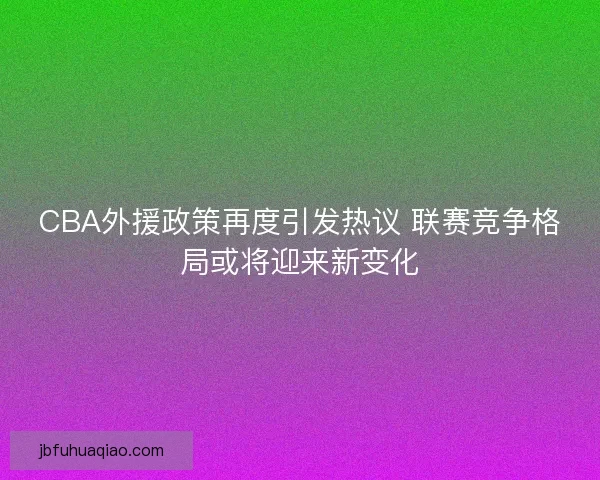 CBA外援政策再度引发热议 联赛竞争格局或将迎来新变化