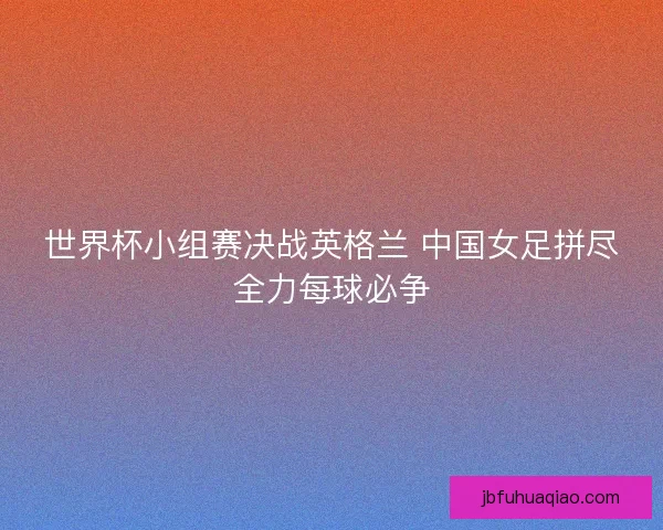 世界杯小组赛决战英格兰 中国女足拼尽全力每球必争