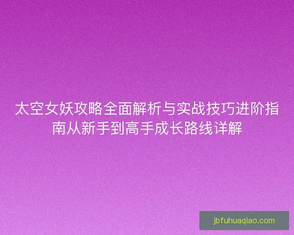 太空女妖攻略全面解析与实战技巧进阶指南从新手到高手成长路线详解