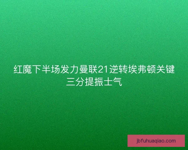 红魔下半场发力曼联21逆转埃弗顿关键三分提振士气