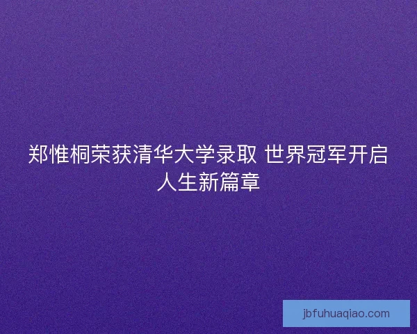 郑惟桐荣获清华大学录取 世界冠军开启人生新篇章