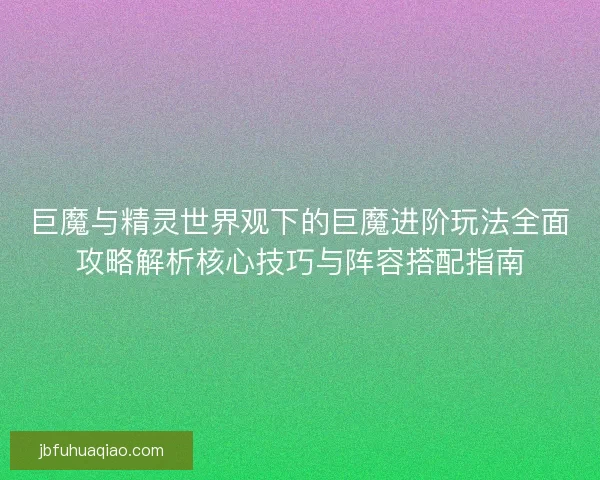 巨魔与精灵世界观下的巨魔进阶玩法全面攻略解析核心技巧与阵容搭配指南