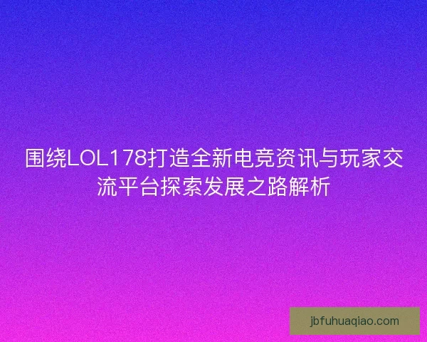 围绕LOL178打造全新电竞资讯与玩家交流平台探索发展之路解析