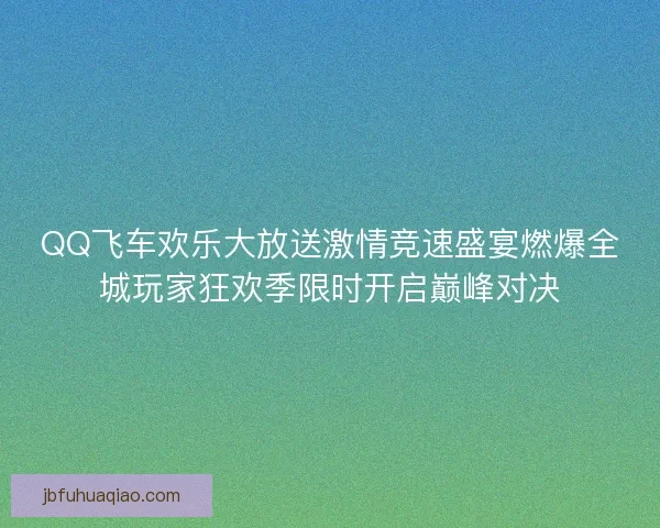 QQ飞车欢乐大放送激情竞速盛宴燃爆全城玩家狂欢季限时开启巅峰对决