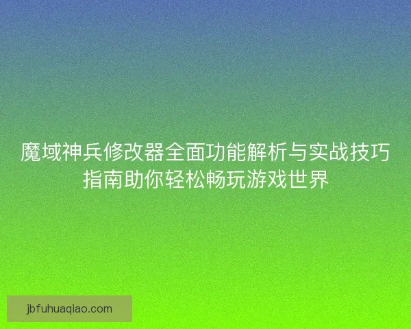 魔域神兵修改器全面功能解析与实战技巧指南助你轻松畅玩游戏世界