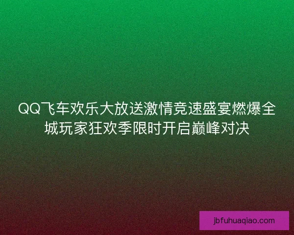 QQ飞车欢乐大放送激情竞速盛宴燃爆全城玩家狂欢季限时开启巅峰对决