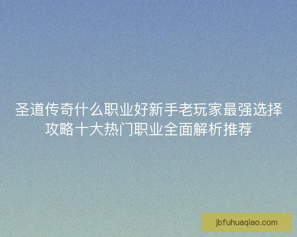 圣道传奇什么职业好新手老玩家最强选择攻略十大热门职业全面解析推荐