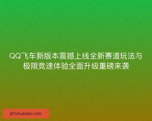 QQ飞车新版本震撼上线全新赛道玩法与极限竞速体验全面升级重磅来袭