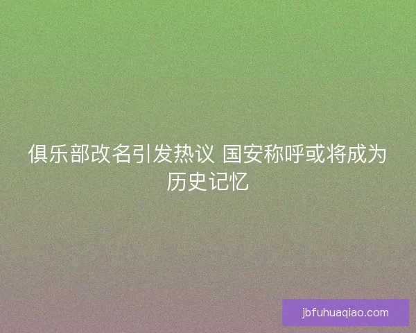 俱乐部改名引发热议 国安称呼或将成为历史记忆